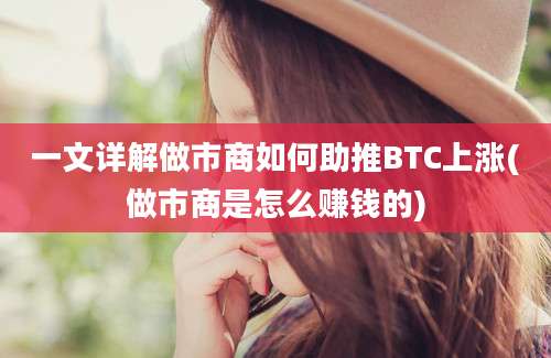 一文详解做市商如何助推BTC上涨(做市商是怎么赚钱的)
