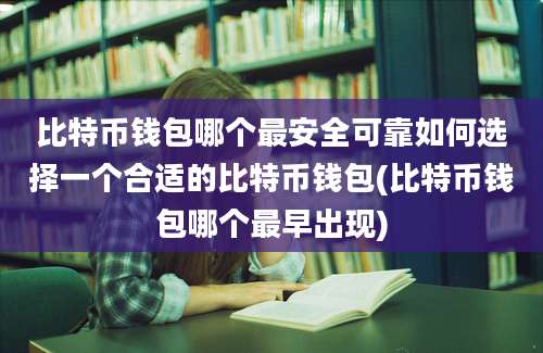 比特币钱包哪个最安全可靠如何选择一个合适的比特币钱包(比特币钱包哪个最早出现)