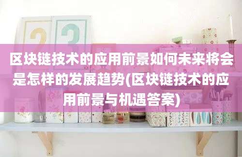 区块链技术的应用前景如何未来将会是怎样的发展趋势(区块链技术的应用前景与机遇答案)