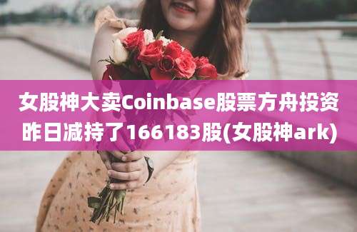 女股神大卖Coinbase股票方舟投资昨日减持了166183股(女股神ark)