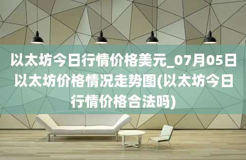 以太坊今日行情价格美元_07月05日以太坊价格情况走势图(以太坊今日行情价格合法吗)