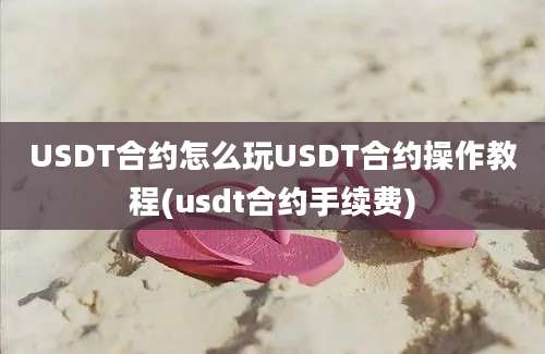 USDT合约怎么玩USDT合约操作教程(usdt合约手续费)