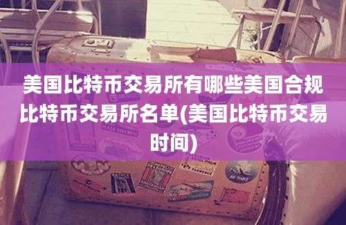 美国比特币交易所有哪些美国合规比特币交易所名单(美国比特币交易时间)