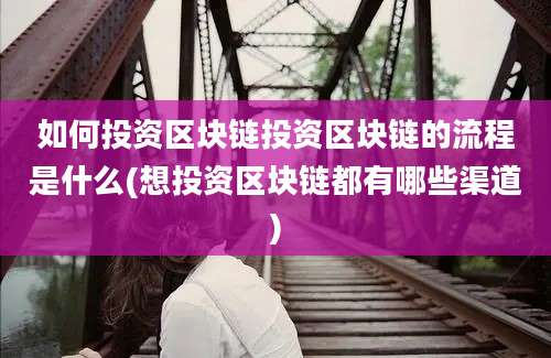 如何投资区块链投资区块链的流程是什么(想投资区块链都有哪些渠道)