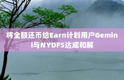 将全额还币给Earn计划用户Gemini与NYDFS达成和解