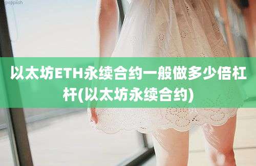 以太坊ETH永续合约一般做多少倍杠杆(以太坊永续合约)