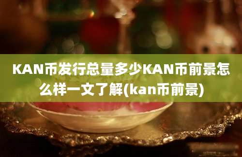 KAN币发行总量多少KAN币前景怎么样一文了解(kan币前景)