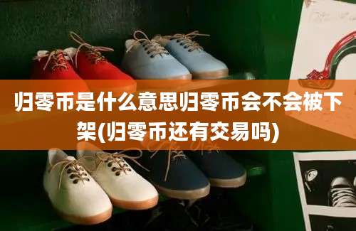 归零币是什么意思归零币会不会被下架(归零币还有交易吗)