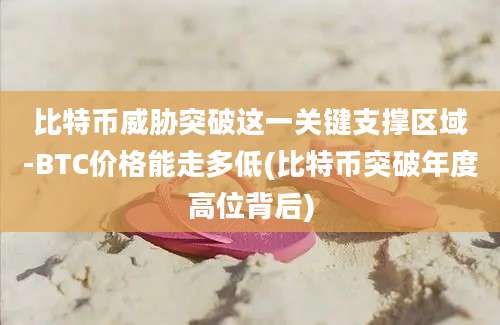 比特币威胁突破这一关键支撑区域-BTC价格能走多低(比特币突破年度高位背后)