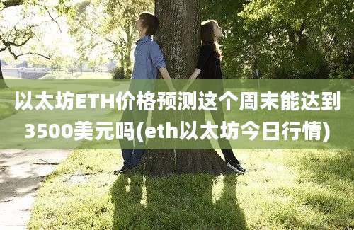 以太坊ETH价格预测这个周末能达到3500美元吗(eth以太坊今日行情)