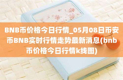 BNB币价格今日行情_05月08日币安币BNB实时行情走势最新消息(bnb币价格今日行情k线图)