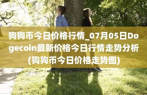 狗狗币今日价格行情_07月05日Dogecoin最新价格今日行情走势分析(狗狗币今日价格走势图)