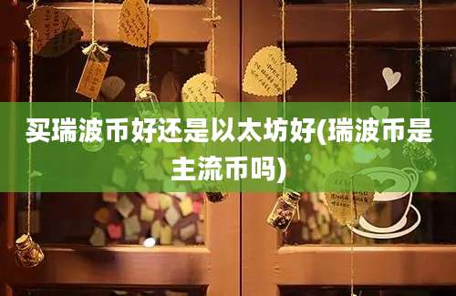 买瑞波币好还是以太坊好(瑞波币是主流币吗)
