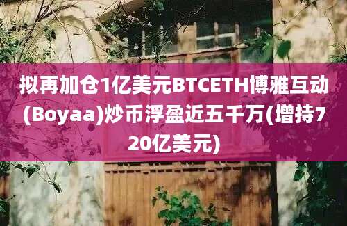 拟再加仓1亿美元BTCETH博雅互动(Boyaa)炒币浮盈近五千万(增持720亿美元)