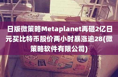 日版微策略Metaplanet再砸2亿日元买比特币股价两小时暴涨逾28(微策略软件有限公司)