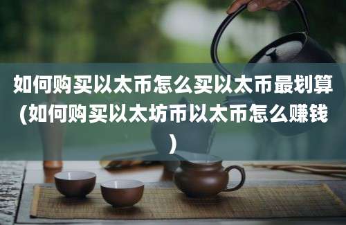如何购买以太币怎么买以太币最划算(如何购买以太坊币以太币怎么赚钱)