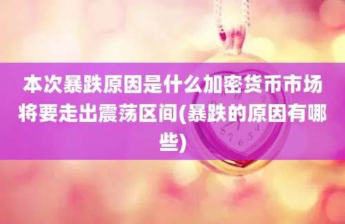 本次暴跌原因是什么加密货币市场将要走出震荡区间(暴跌的原因有哪些)