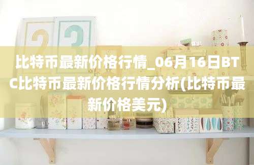 比特币最新价格行情_06月16日BTC比特币最新价格行情分析(比特币最新价格美元)
