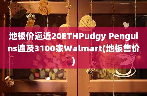 地板价逼近20ETHPudgy Penguins遍及3100家Walmart(地板售价)