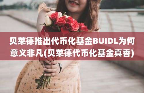 贝莱德推出代币化基金BUIDL为何意义非凡(贝莱德代币化基金真香)