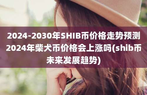 2024-2030年SHIB币价格走势预测2024年柴犬币价格会上涨吗(shib币未来发展趋势)
