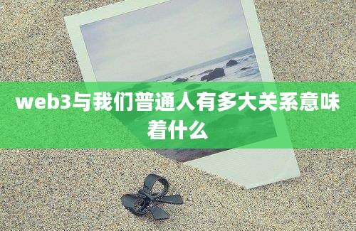 web3与我们普通人有多大关系意味着什么
