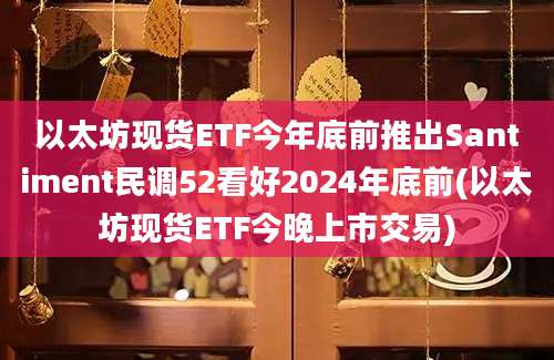 以太坊现货ETF今年底前推出Santiment民调52看好2024年底前(以太坊现货ETF今晚上市交易)