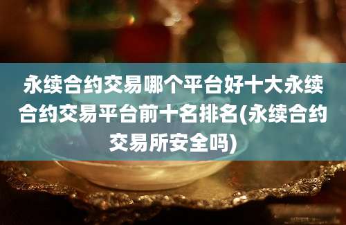 永续合约交易哪个平台好十大永续合约交易平台前十名排名(永续合约交易所安全吗)
