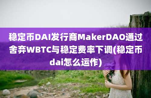 稳定币DAI发行商MakerDAO通过舍弃WBTC与稳定费率下调(稳定币dai怎么运作)