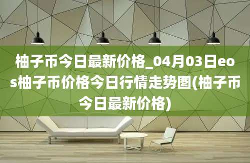柚子币今日最新价格_04月03日eos柚子币价格今日行情走势图(柚子币今日最新价格)