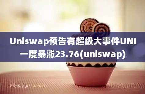 Uniswap预告有超级大事件UNI一度暴涨23.76(uniswap)