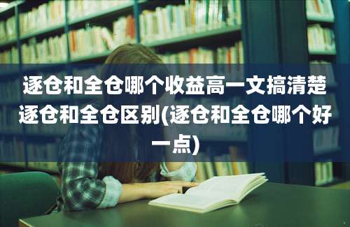 逐仓和全仓哪个收益高一文搞清楚逐仓和全仓区别(逐仓和全仓哪个好一点)