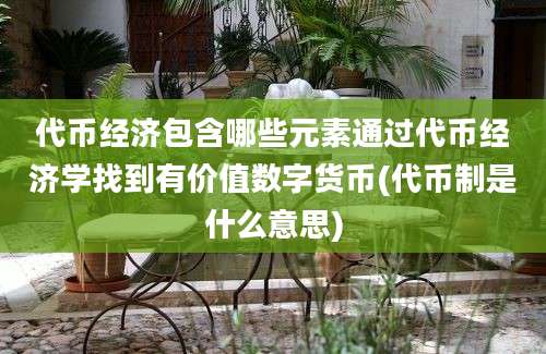 代币经济包含哪些元素通过代币经济学找到有价值数字货币(代币制是什么意思)