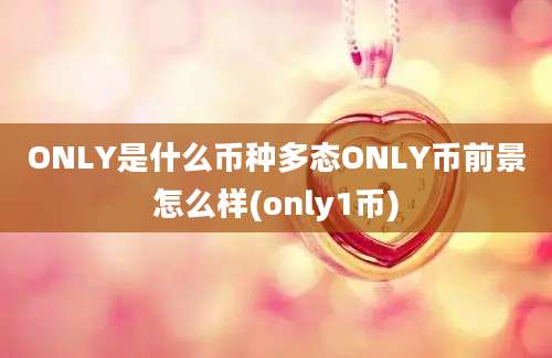 ONLY是什么币种多态ONLY币前景怎么样(only1币)