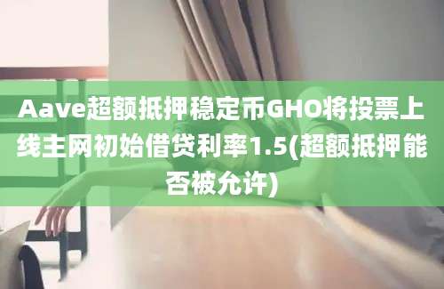 Aave超额抵押稳定币GHO将投票上线主网初始借贷利率1.5(超额抵押能否被允许)