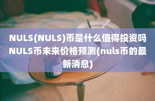 NULS(NULS)币是什么值得投资吗NULS币未来价格预测(nuls币的最新消息)