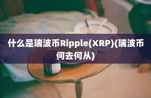什么是瑞波币Ripple(XRP)(瑞波币何去何从)