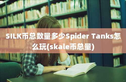 SILK币总数量多少Spider Tanks怎么玩(skale币总量)
