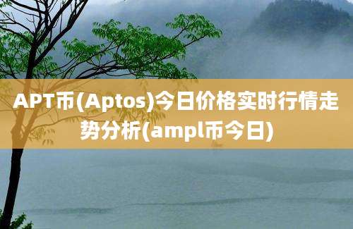 APT币(Aptos)今日价格实时行情走势分析(ampl币今日)