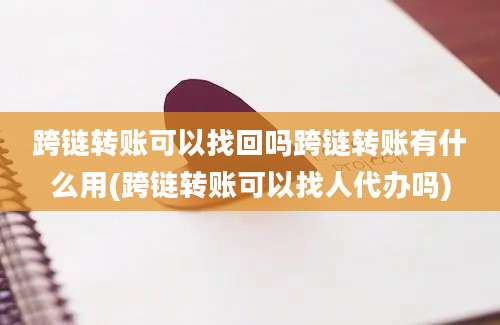 跨链转账可以找回吗跨链转账有什么用(跨链转账可以找人代办吗)