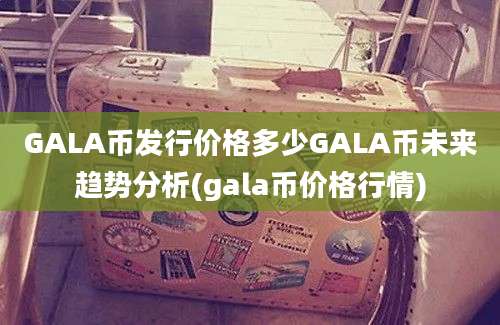 GALA币发行价格多少GALA币未来趋势分析(gala币价格行情)