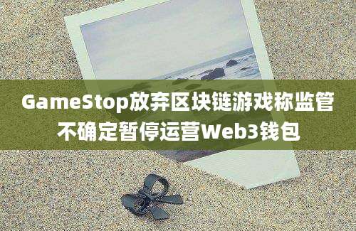 GameStop放弃区块链游戏称监管不确定暂停运营Web3钱包