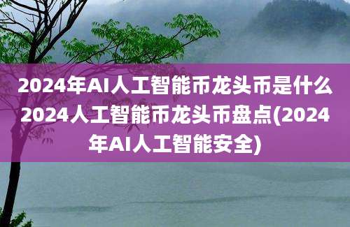 2024年AI人工智能币龙头币是什么2024人工智能币龙头币盘点(2024年AI人工智能安全)