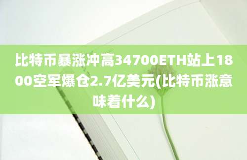 比特币暴涨冲高34700ETH站上1800空军爆仓2.7亿美元(比特币涨意味着什么)
