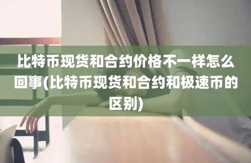 比特币现货和合约价格不一样怎么回事(比特币现货和合约和极速币的区别)