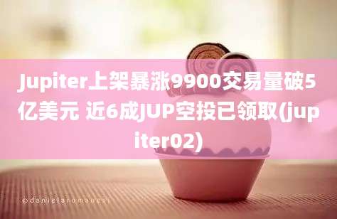 Jupiter上架暴涨9900交易量破5亿美元 近6成JUP空投已领取(jupiter02)