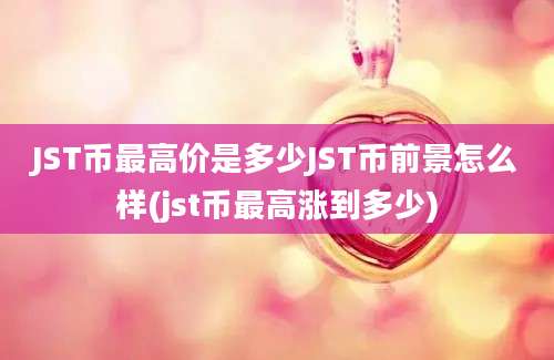 JST币最高价是多少JST币前景怎么样(jst币最高涨到多少)