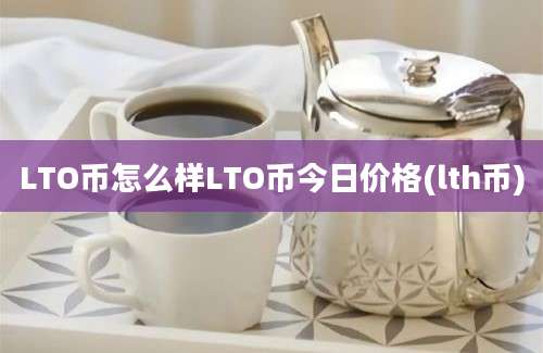 LTO币怎么样LTO币今日价格(lth币)