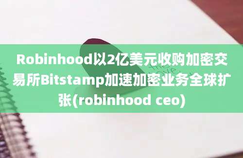 Robinhood以2亿美元收购加密交易所Bitstamp加速加密业务全球扩张(robinhood ceo)