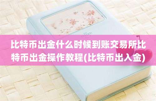 比特币出金什么时候到账交易所比特币出金操作教程(比特币出入金)